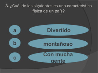3. ¿Cuál de las siguientes es una característica
física de un país?
a
c
b
Divertido
montañoso
Con mucha
gente
 