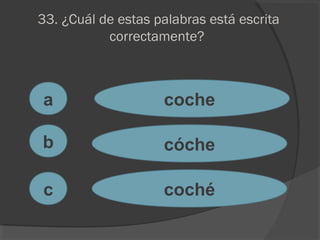 33. ¿Cuál de estas palabras está escrita
correctamente?
a
c
b
coche
cóche
coché
 
