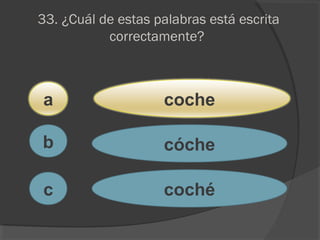 33. ¿Cuál de estas palabras está escrita
correctamente?
a
c
b
coche
cóche
coché
 