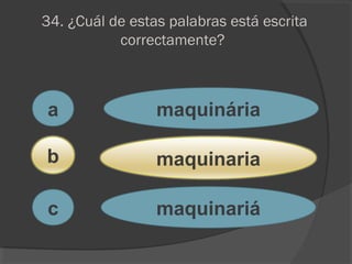 34. ¿Cuál de estas palabras está escrita
correctamente?
a
c
b
maquinária
maquinaria
maquinariá
 