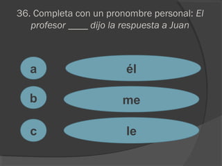 36. Completa con un pronombre personal: El
profesor ____ dijo la respuesta a Juan
a
c
b
él
me
le
 