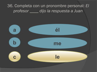 36. Completa con un pronombre personal: El
profesor ____ dijo la respuesta a Juan
a
c
b
él
me
le
 