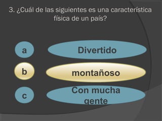 3. ¿Cuál de las siguientes es una característica
física de un país?
a
c
b
Divertido
montañoso
Con mucha
gente
 
