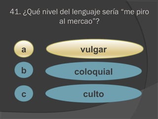 41. ¿Qué nivel del lenguaje sería “me piro
al mercao”?
a
c
b
vulgar
coloquial
culto
 