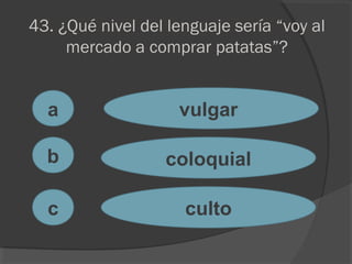 43. ¿Qué nivel del lenguaje sería “voy al
mercado a comprar patatas”?
a
c
b
vulgar
coloquial
culto
 
