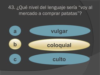 43. ¿Qué nivel del lenguaje sería “voy al
mercado a comprar patatas”?
a
c
b
vulgar
coloquial
culto
 