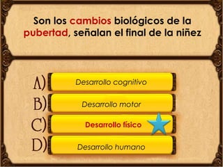 Son los cambios biológicos de la
pubertad, señalan el final de la niñez

Desarrollo cognitivo
Desarrollo motor
Desarrollo físico
Desarrollo humano

 