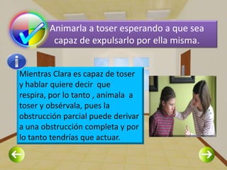 Animarla a toser esperando a que sea
         capaz de expulsarlo por ella misma.


Mientras Clara es capaz de toser
y hab...