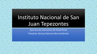 Instituto Nacional de San
Juan Tepezontes
Ejercicio de interactivo de PowerPoint
Presenta: Kennya Damaris Bernal Alemán
 