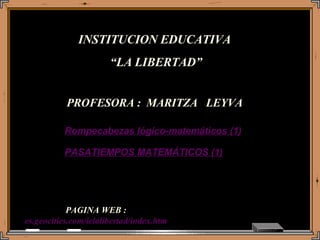 PAGINA WEB : es.geocities.com/ielalibertad/index.htm Rompecabezas lógico-matemáticos (1) INSTITUCION EDUCATIVA  “ LA LIBERTAD” PROFESORA :  MARITZA  LEYVA PASATIEMPOS MATEMÁTICOS (1) 
