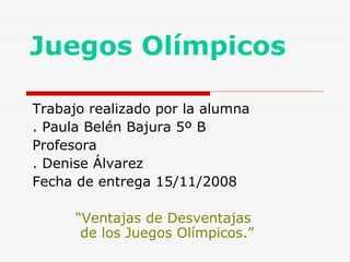 Juegos Olímpicos Trabajo realizado por la alumna . Paula Belén Bajura 5º B Profesora . Denise Álvarez Fecha de entrega 15/11/2008 “ Ventajas de Desventajas    de los Juegos Olímpicos.” 