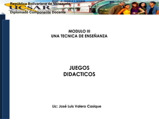República Bolivariana de Venezuela
Diplomado Componente Docente

MODULO III
UNA TECNICA DE ENSEÑANZA

JUEGOS
DIDACTICOS

Lic: José Luis Valero Casique

 
