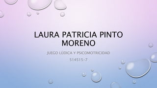 LAURA PATRICIA PINTO
MORENO
JUEGO LÚDICA Y PSICOMOTRICIDAD
514515-7
 
