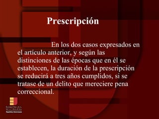 Prescripción En los dos casos expresados en el artículo anterior, y según las distinciones de las épocas que en él se establecen, la duración de la prescripción se reducirá a tres años cumplidos, si se tratase de un delito que mereciere pena correccional. 