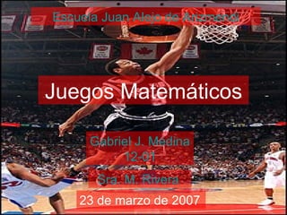 Escuela  Juan  Alejo  de  Arizmendi Juegos Matemáticos Gabriel J. Medina 12-01 Sra. M. Rivera  23 de marzo de 2007 