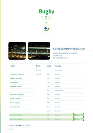 Page 40
Schedule TWG2013 as of 30.06.2013
Rugby
Pascual Guerrero Olympic Stadium
1 · 2 Aug
Game Date Start Course
31.07.13...