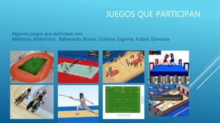 JUEGOS QUE PARTICIPAN
Algunos juegos que participan son:
Atletismo, Bádminton, Baloncesto, Boxeo, Ciclismo, Esgrima, Futbol, Gimnasia
 