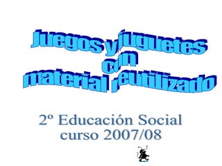 Juegos y juguetes  con  material reutilizado 2º Educación Social curso 2007/08 