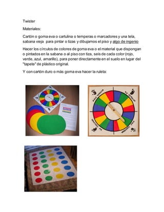Twister
Materiales:
Cartón o goma eva o cartulina o temperas o marcadores y una tela,
sabana vieja para pintar o tizas y d...