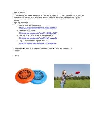 Hola a todos/as
En esta ocasión les propongo que armen, frisbee o disco volador. Es muy sencillo, se necesita un
trozo de ...