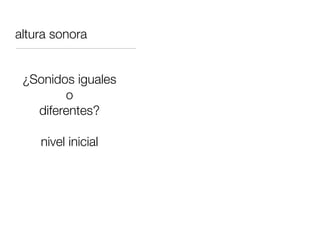 altura sonora


 ¿Sonidos iguales
        o
   diferentes?

    nivel inicial
 