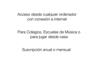 Acceso desde cualquier ordenador
     con conexión a internet


Para Colegios, Escuelas de Música o
      para jugar desde casa


  Suscripción anual o mensual
 