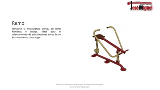 Remo
Fortalece la musculatura dorsal, así como
hombros y bíceps. Ideal para el
calentamiento de articulaciones antes de un
entrenamiento con cargas.
Servicios y Repuestos José Miguel.SA Juegos Biosaludables.
www.syrjosemiguel.com
 