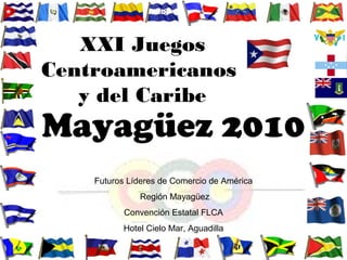 XXI Juegos
Centroamericanos
y del Caribe
Mayagüez 2010
Futuros Líderes de Comercio de América
Región Mayagüez
Convención Estatal FLCA
Hotel Cielo Mar, Aguadilla
 