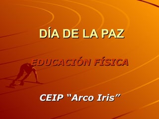 DÍA DE LA PAZ EDUCACIÓN FÍSICA CEIP “Arco Iris” 
