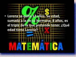 • Lorena se quita 12 años. Su edad,
  sumada a la de su hermana, 8 años, es
  el triple de la que pretende tener. ¿Qué
  edad tiene Lorena?
 