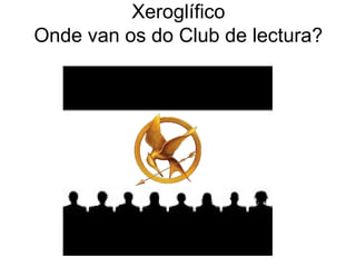 Xeroglífico
Onde van os do Club de lectura?