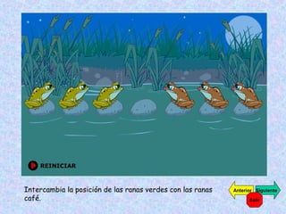 Intercambia la posición de las ranas verdes con las ranas
café.
SiguienteAnterior
Salir
 