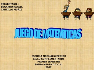 ESCUELA NORMALSUPERIOR CICLO COMPLEMENTARIO  PRIMER SEMESTRE SANTA MARTA D.T.C.H.  2007   JUEGO DE MATEMTICAS PRESENTADO : LUIS BALAGUERA MANUEL BALAGUERA FREDY PADILLA 