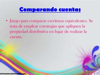 Comparando cuentas
• Juego para comparar escrituras equivalentes. Se
trata de emplear estrategias que apliquen la
propiedad distributiva en lugar de realizar la
cuenta.
 