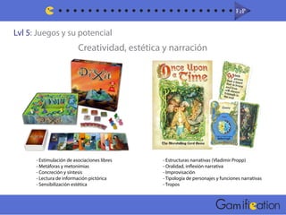 Lvl 5: Juegos y su potencial
F2PF2P
m
Creatividad, estética y narración
- Estimulación de asociaciones libres
- Metáforas y metonimias
- Concreción y síntesis
- Lectura de información pictórica
- Sensibilización estética
- Estructuras narrativas (Vladimir Propp)
- Oralidad, inflexión narrativa
- Improvisación
- Tipología de personajes y funciones narrativas
- Tropos
 