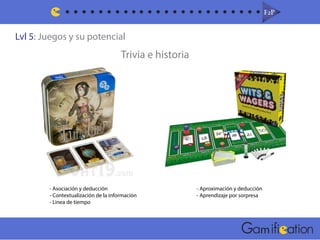 Lvl 5: Juegos y su potencial
F2PF2P
m
Trivia e historia
- Asociación y deducción
- Contextualización de la información
- Linea de tiempo
- Aproximación y deducción
- Aprendizaje por sorpresa
 
