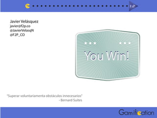 F2PF2P
m
Javier Velásquez
javier@f2p.co
@JavierVelasqN
@F2P_CO
You Win!You Win!
“Superar voluntariamenta obstáculos innecesarios”
- Bernard Suites
 