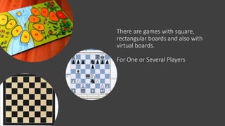 There are games with square,
rectangular boards and also with
virtual boards.
For One or Several Players