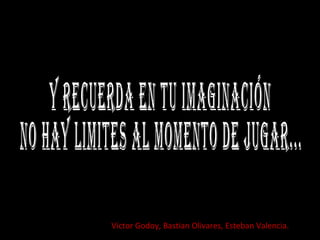 Víctor Godoy, Bastian Olivares, Esteban Valencia. y recuerda en tu imaginación  no hay limites al momento de jugar... 