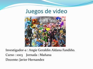 Juegos de video
Investigador-a : Angie Geraldin Aldana Fandiño.
Curso : 1003 Jornada : Mañana
Docente: Javier Hernandez
 