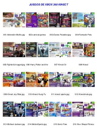 JUEGOS DE XBOX 360 KINECT

001-Adrenalin Misfits.jpg

002-carnival games

005-FightersUncaged.jpg 006-Harry Potter and the

003-Dance Paradise.jpg

004-Fantastic Pets

007-Kincet Dr

008-Kinect

009-Kinect Joy Ride.jpg

010-Kinect Kung Fu

011-kinect sports.jpg

012-Kinectimals.jpg

013-Michael Jackson.jpg

014-MotionSports.jpg

015-Sonic Free

016-Your Shape Fitness

 