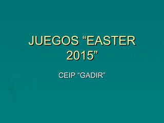 JUEGOS “EASTERJUEGOS “EASTER
2015”2015”
CEIP “GADIR”CEIP “GADIR”
 
