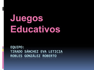 EQUIPO:
TIRADO SÁNCHEZ EVA LETICIA
ROBLES GONZÁLEZ ROBERTO
Juegos
Educativos
 