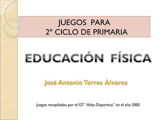 JUEGOS  PARA 2º CICLO DE PRIMARIA Juegos recopilados por el GT “Atlas Deportivo” en el año 2005 