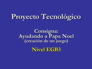 Proyecto Tecnológico Consigna: Ayudando a Papa Noel (creación de un juego) Nivel EGB3 