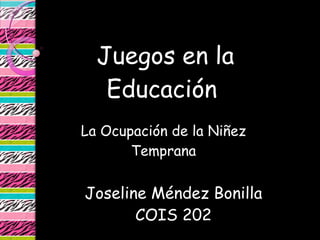 Juegos en la Educación  La Ocupación de la Niñez Temprana Joseline Méndez Bonilla COIS 202 