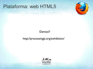 Plataforma: web HTML5




                    Demos!!

       http://processingjs.org/exhibition/
 