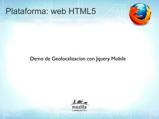 Plataforma: web HTML5




     Demo de Geolocalizacion con Jquery Mobile
 