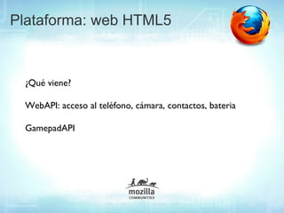Plataforma: web HTML5



 ¿Qué viene?

 WebAPI: acceso al teléfono, cámara, contactos, bateria

 GamepadAPI
 