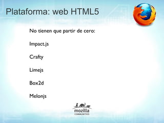 Plataforma: web HTML5

     No tienen que partir de cero:

     Impact.js

     Crafty

     Limejs

     Box2d

     Melonjs
 